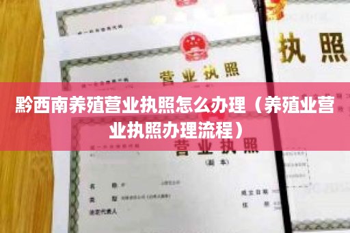 黔西南养殖营业执照怎么办理（养殖业营业执照办理流程）