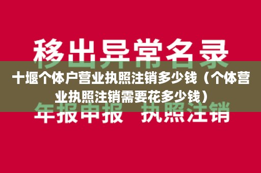 十堰个体户营业执照注销多少钱（个体营业执照注销需要花多少钱）