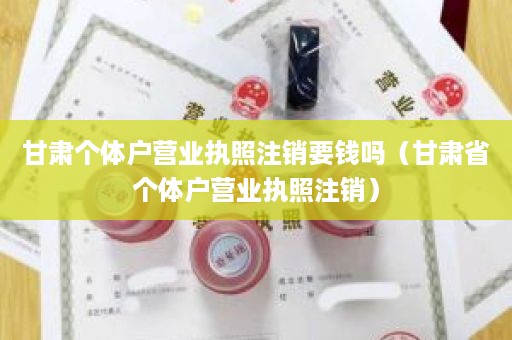甘肃个体户营业执照注销要钱吗（甘肃省个体户营业执照注销）
