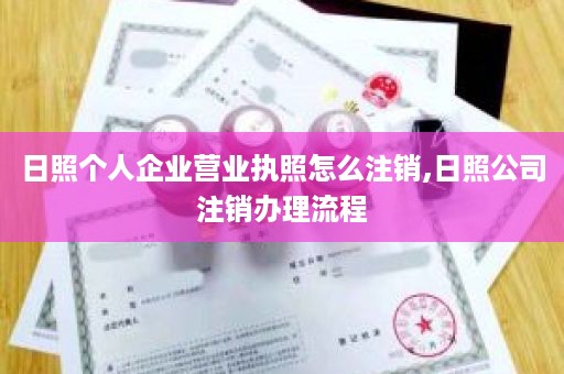 日照个人企业营业执照怎么注销,日照公司注销办理流程