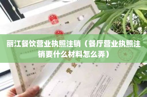 丽江餐饮营业执照注销（餐厅营业执照注销要什么材料怎么弄）