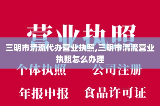 三明市清流代办营业执照,三明市清流营业执照怎么办理