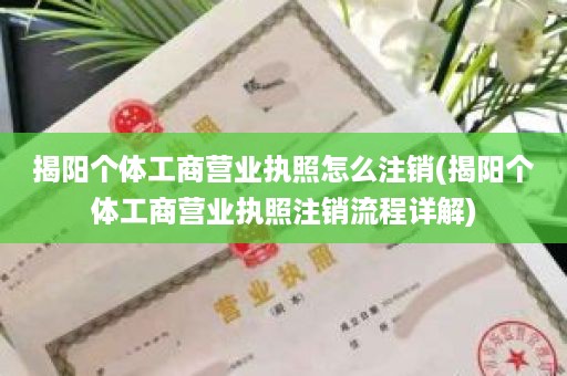 揭阳个体工商营业执照怎么注销(揭阳个体工商营业执照注销流程详解)