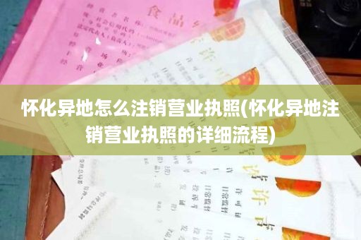 怀化异地怎么注销营业执照(怀化异地注销营业执照的详细流程)