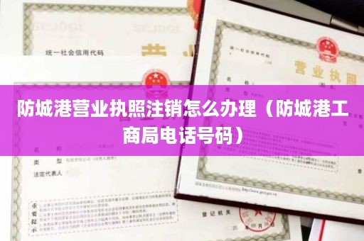 防城港营业执照注销怎么办理（防城港工商局电话号码）