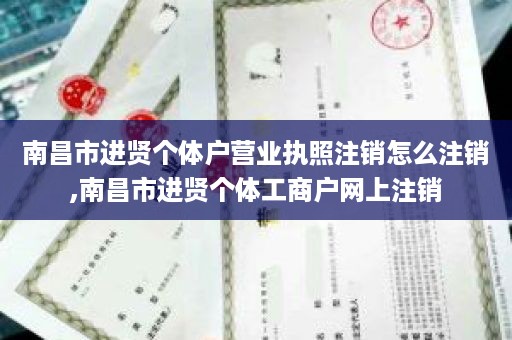 南昌市进贤个体户营业执照注销怎么注销,南昌市进贤个体工商户网上注销