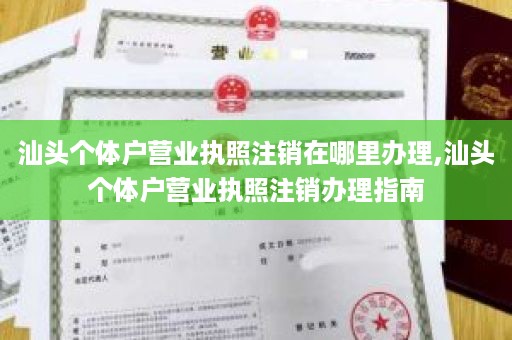 汕头个体户营业执照注销在哪里办理,汕头个体户营业执照注销办理指南