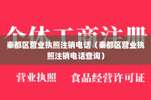 秦都区营业执照注销电话（秦都区营业执照注销电话查询）