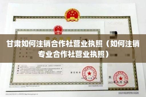 甘肃如何注销合作社营业执照（如何注销专业合作社营业执照）