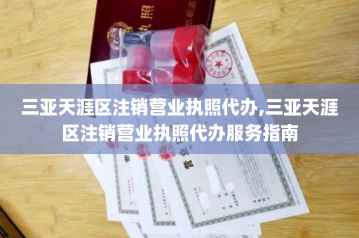 三亚天涯区注销营业执照代办,三亚天涯区注销营业执照代办服务指南