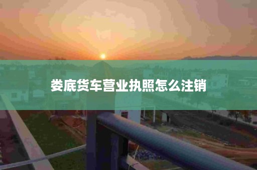 娄底货车营业执照怎么注销