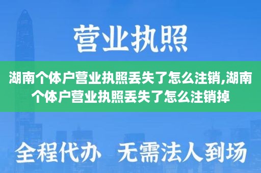 湖南个体户营业执照丢失了怎么注销,湖南个体户营业执照丢失了怎么注销掉