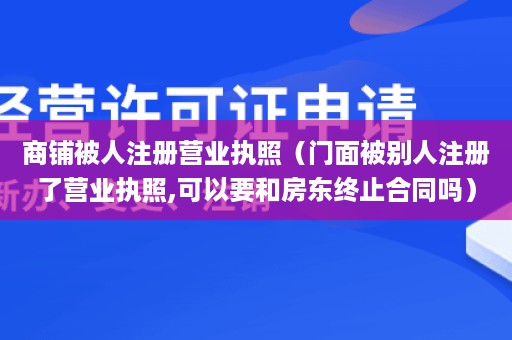 商铺被人注册营业执照（门面被别人注册了营业执照,可以要和房东终止合同吗）