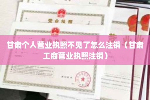 甘肃个人营业执照不见了怎么注销（甘肃工商营业执照注销）