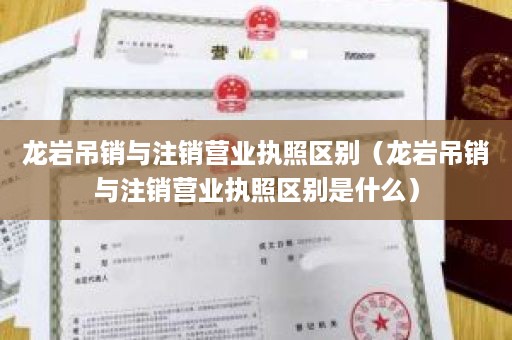 龙岩吊销与注销营业执照区别（龙岩吊销与注销营业执照区别是什么）