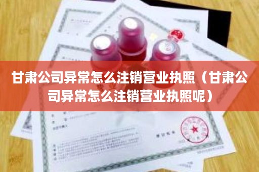 甘肃公司异常怎么注销营业执照（甘肃公司异常怎么注销营业执照呢）