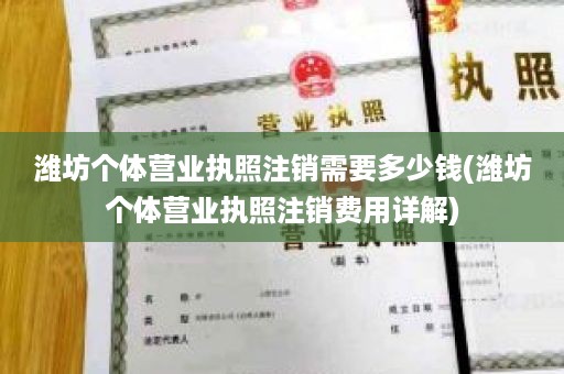 潍坊个体营业执照注销需要多少钱(潍坊个体营业执照注销费用详解)