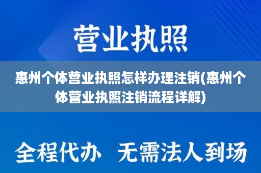 惠州个体营业执照怎样办理注销(惠州个体营业执照注销流程详解)