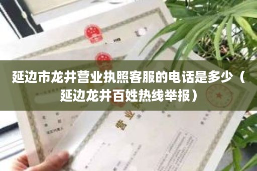 延边市龙井营业执照客服的电话是多少（延边龙井百姓热线举报）