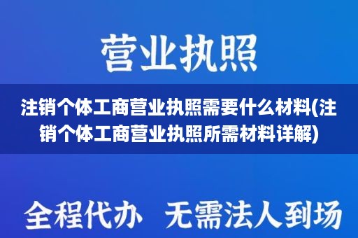 注销个体工商营业执照需要什么材料(注销个体工商营业执照所需材料详解)