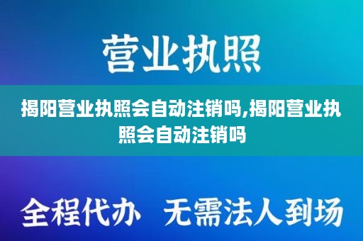 揭阳营业执照会自动注销吗,揭阳营业执照会自动注销吗