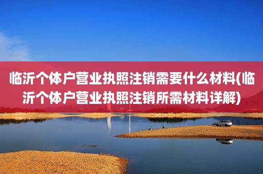 临沂个体户营业执照注销需要什么材料(临沂个体户营业执照注销所需材料详解)