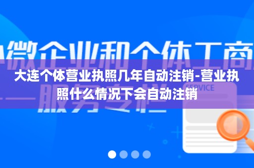大连个体营业执照几年自动注销-营业执照什么情况下会自动注销
