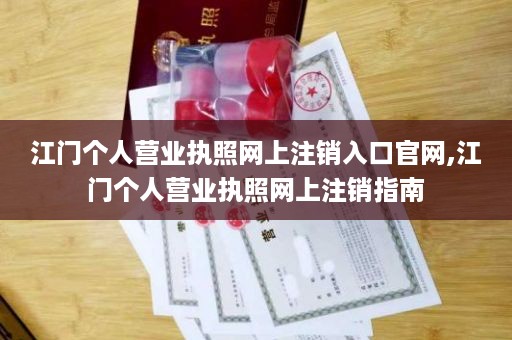 江门个人营业执照网上注销入口官网,江门个人营业执照网上注销指南