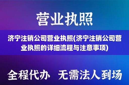 济宁注销公司营业执照(济宁注销公司营业执照的详细流程与注意事项)