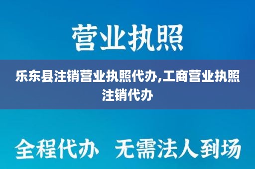 乐东县注销营业执照代办,工商营业执照注销代办