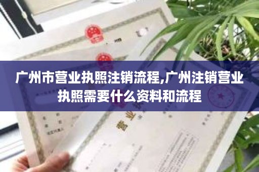 广州市营业执照注销流程,广州注销营业执照需要什么资料和流程