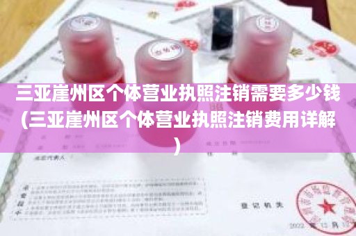 三亚崖州区个体营业执照注销需要多少钱(三亚崖州区个体营业执照注销费用详解)