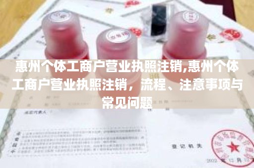 惠州个体工商户营业执照注销,惠州个体工商户营业执照注销，流程、注意事项与常见问题