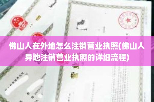 佛山人在外地怎么注销营业执照(佛山人异地注销营业执照的详细流程)
