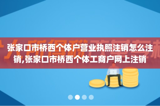 张家口市桥西个体户营业执照注销怎么注销,张家口市桥西个体工商户网上注销