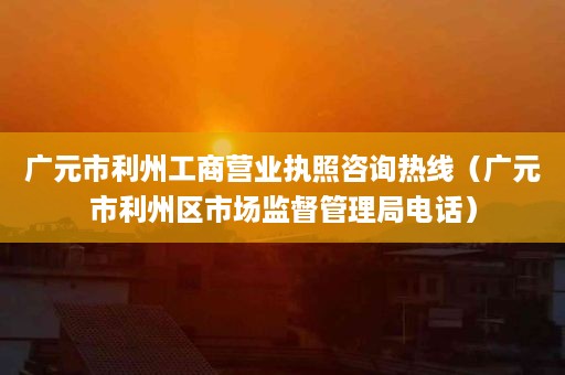 广元市利州工商营业执照咨询热线（广元市利州区市场监督管理局电话）
