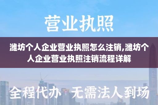 潍坊个人企业营业执照怎么注销,潍坊个人企业营业执照注销流程详解