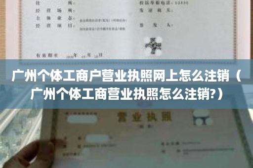 广州个体工商户营业执照网上怎么注销（广州个体工商营业执照怎么注销?）