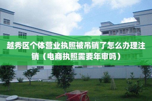 越秀区个体营业执照被吊销了怎么办理注销（电商执照需要年审吗）