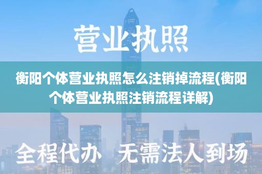衡阳个体营业执照怎么注销掉流程(衡阳个体营业执照注销流程详解)