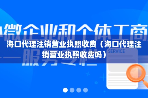 海口代理注销营业执照收费（海口代理注销营业执照收费吗）