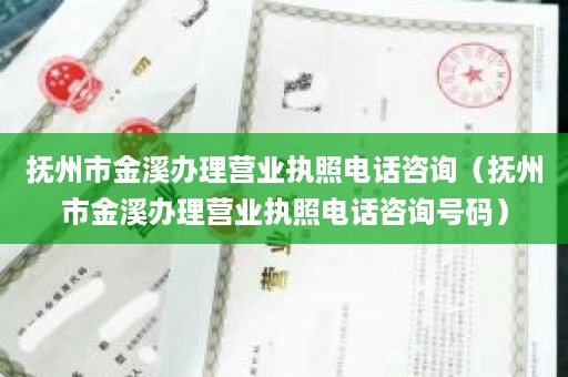 抚州市金溪办理营业执照电话咨询（抚州市金溪办理营业执照电话咨询号码）