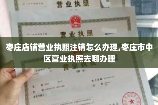 枣庄店铺营业执照注销怎么办理,枣庄市中区营业执照去哪办理