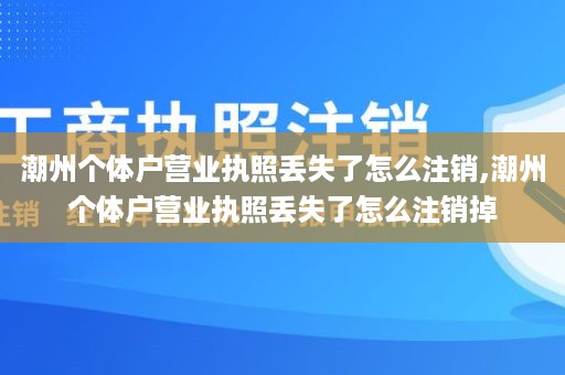 潮州个体户营业执照丢失了怎么注销,潮州个体户营业执照丢失了怎么注销掉