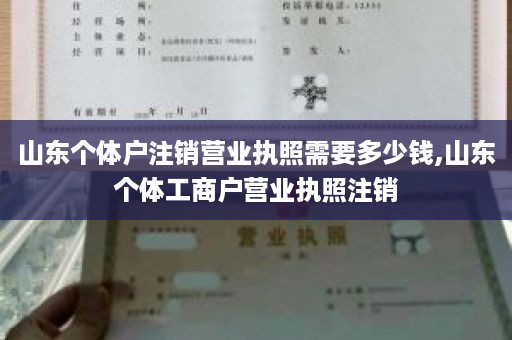 山东个体户注销营业执照需要多少钱,山东个体工商户营业执照注销