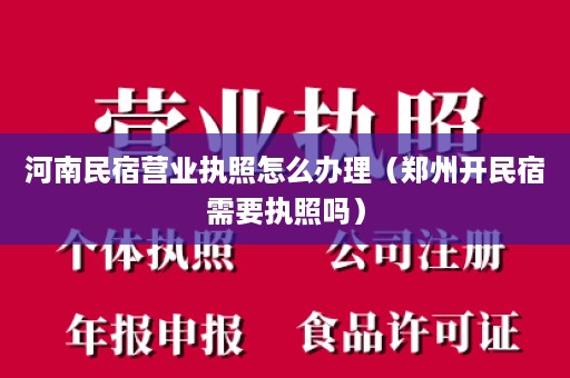 河南民宿营业执照怎么办理（郑州开民宿需要执照吗）