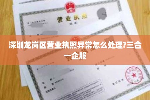 深圳龙岗区营业执照异常怎么处理?三合一企服