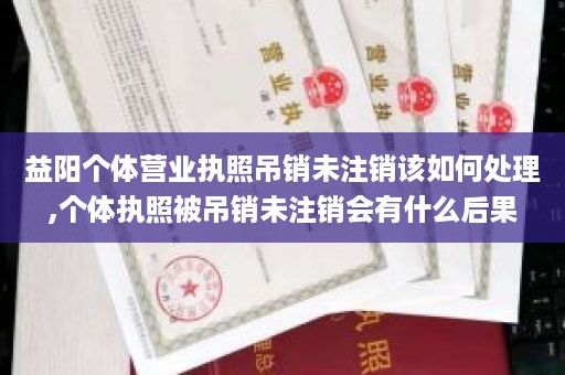 益阳个体营业执照吊销未注销该如何处理,个体执照被吊销未注销会有什么后果