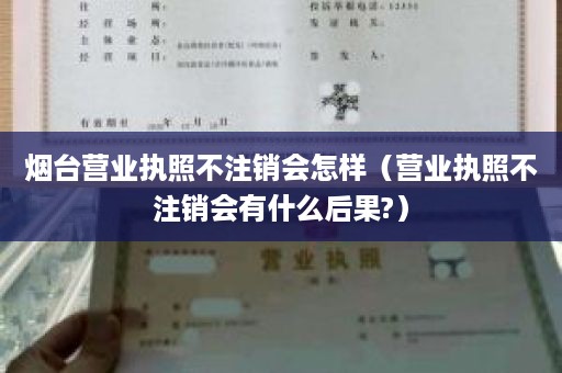 烟台营业执照不注销会怎样（营业执照不注销会有什么后果?）