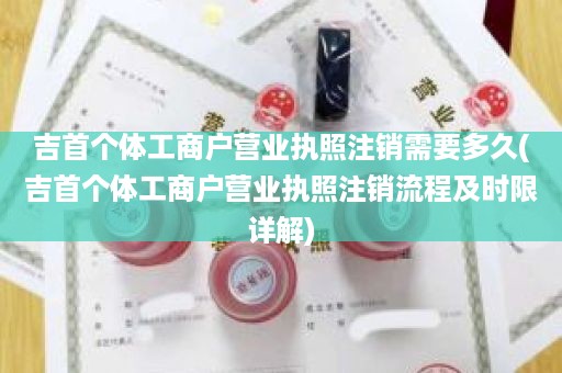 吉首个体工商户营业执照注销需要多久(吉首个体工商户营业执照注销流程及时限详解)